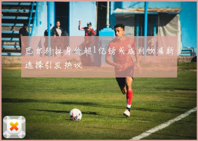巴尔科拉身价超1亿镑或成利物浦新选择引发热议