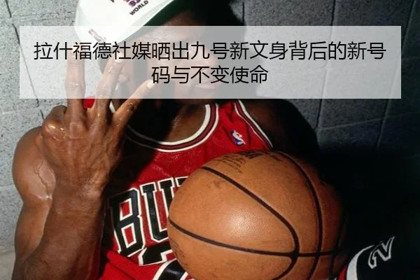 拉什福德社媒晒出九号新文身背后的新号码与不变使命